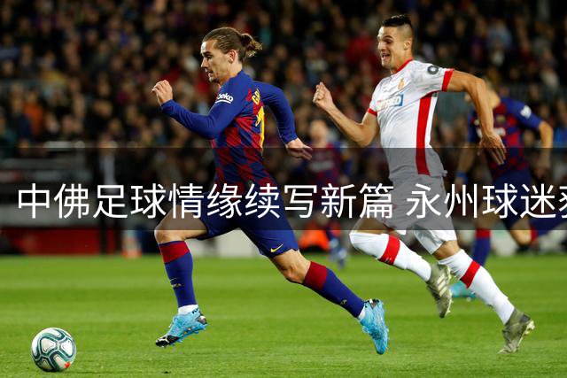 中佛足球情缘续写新篇 永州球迷获佛得角大使亲笔回信