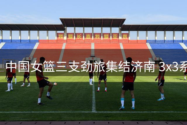 中国女篮三支劲旅集结济南 3x3系列赛上演强强对话