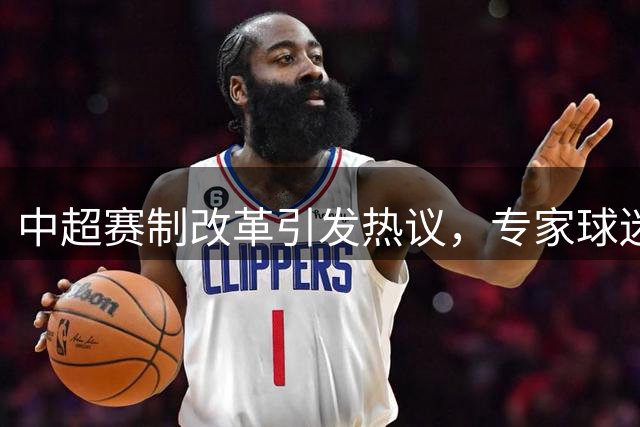 中超赛制改革引发热议，专家球迷观点交锋