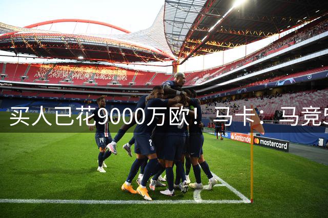 买人已花9000万欧！马卡：马竞5人待售 瑟洛特鲁杰里都可能去意甲