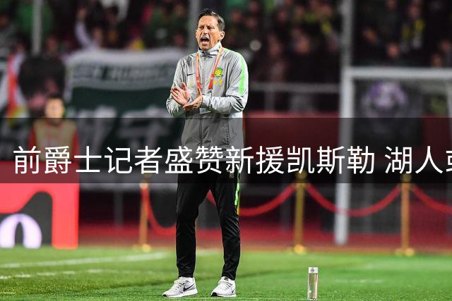 前爵士记者盛赞新援凯斯勒 湖人或迎防守支柱