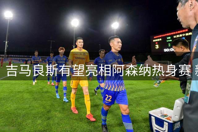 吉马良斯有望亮相阿森纳热身赛 新援蓄势待发