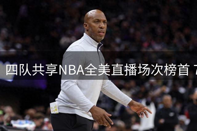 四队共享NBA全美直播场次榜首 76人转播量暴涨143%