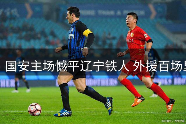 国安主场憾平辽宁铁人 外援百场里程碑难掩战术困局