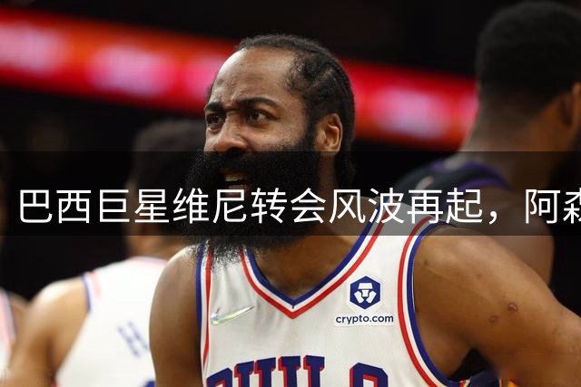 巴西巨星维尼转会风波再起，阿森纳或成最终赢家