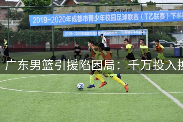 广东男篮引援陷困局：千万投入换季后止步 昔日外援重返广州