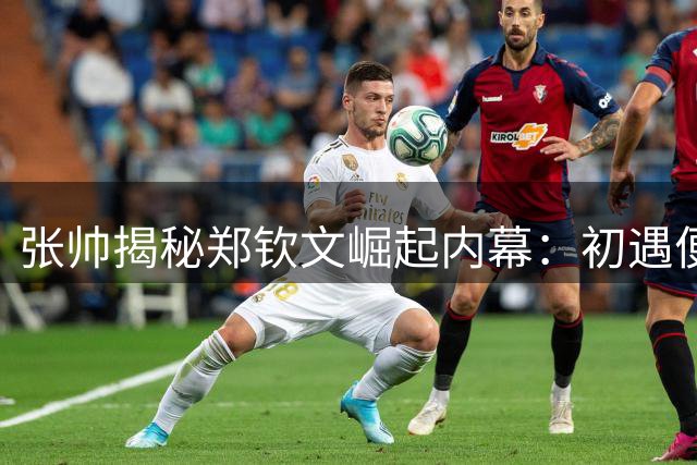 张帅揭秘郑钦文崛起内幕：初遇便认定她具备世界前十潜质