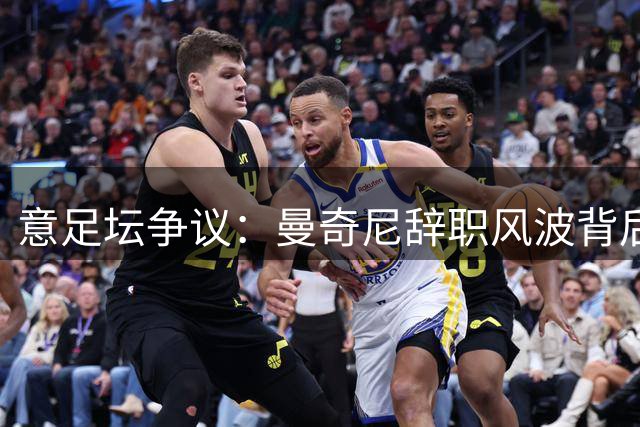 意足坛争议：曼奇尼辞职风波背后暗藏权力博弈？