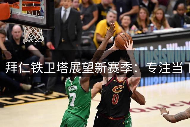 拜仁铁卫塔展望新赛季：专注当下 渴望与球队共创辉煌