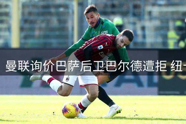 曼联询价巴萨后卫巴尔德遭拒 纽卡拒绝放行霍尔