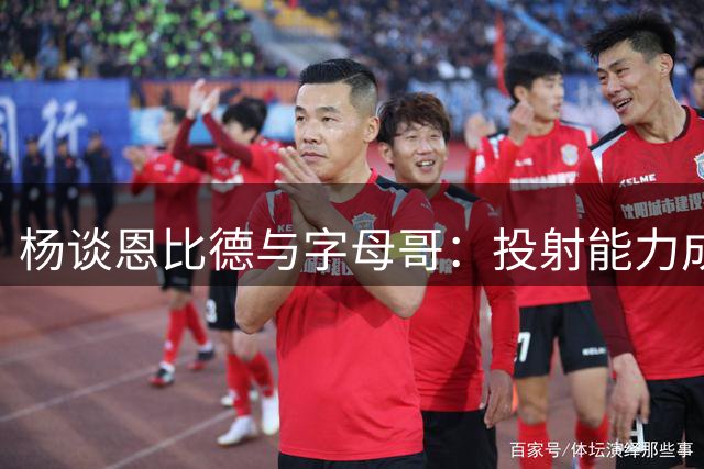 杨谈恩比德与字母哥：投射能力成制胜关键