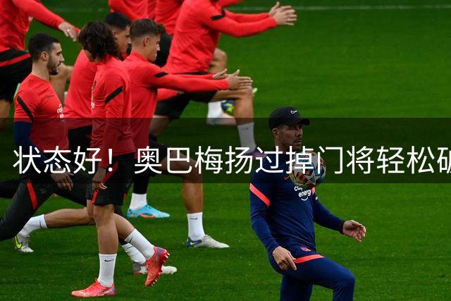 状态好！奥巴梅扬过掉门将轻松破门，新赛季西甲2场2球