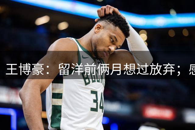 王博豪：留洋前俩月想过放弃；感觉教练首发我时心里没底