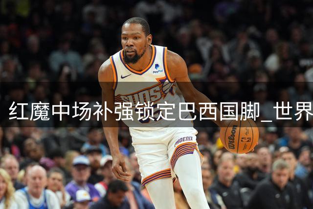 红魔中场补强锁定巴西国脚 世界杯悍将或成卡塞米罗最佳替身