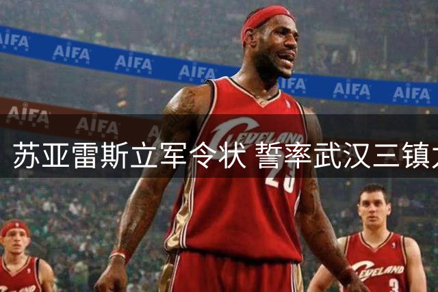 苏亚雷斯立军令状 誓率武汉三镇力克津门虎