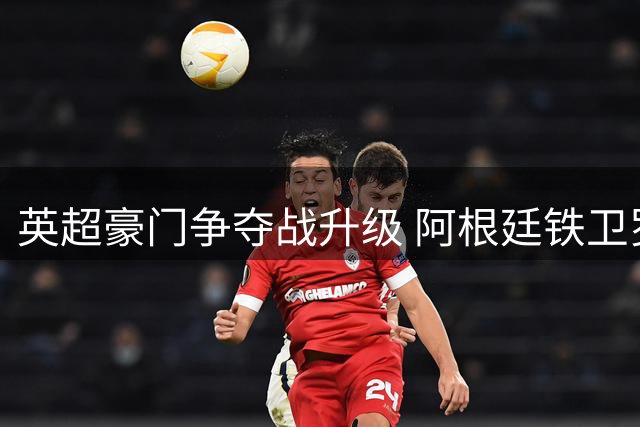 英超豪门争夺战升级 阿根廷铁卫罗梅罗成转会市场焦点