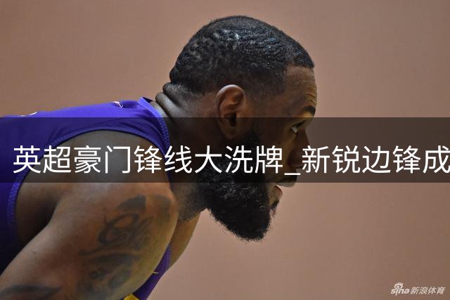 英超豪门锋线大洗牌 新锐边锋成转会市场焦点