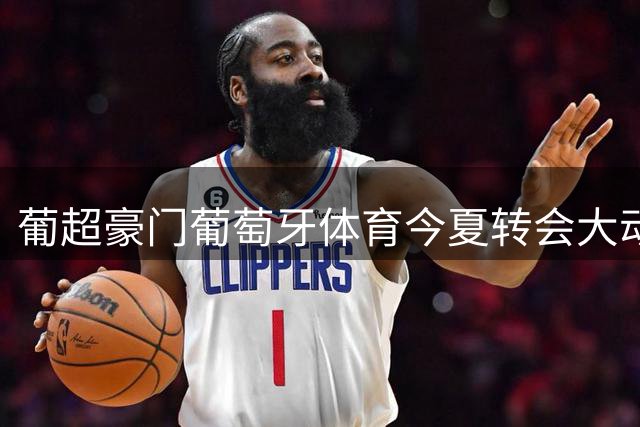 葡超豪门葡萄牙体育今夏转会大动作：新星巴加盟 防线双星离队