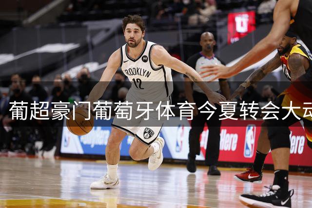 葡超豪门葡萄牙体育今夏转会大动作：新星巴加盟 防线双星离队
