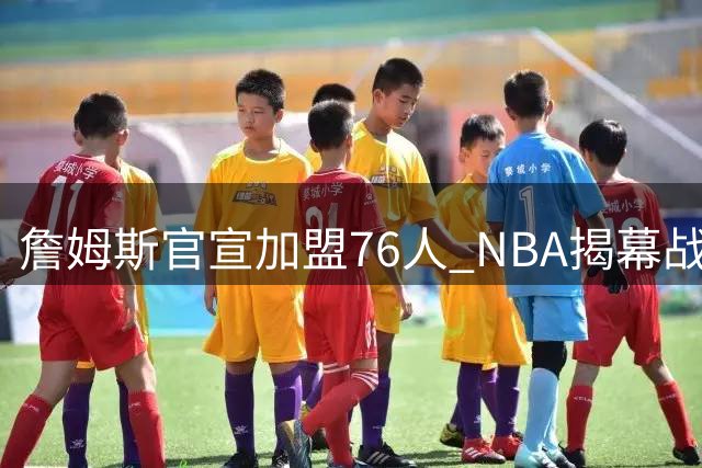 詹姆斯官宣加盟76人 NBA揭幕战与圣诞赛程浮出水面