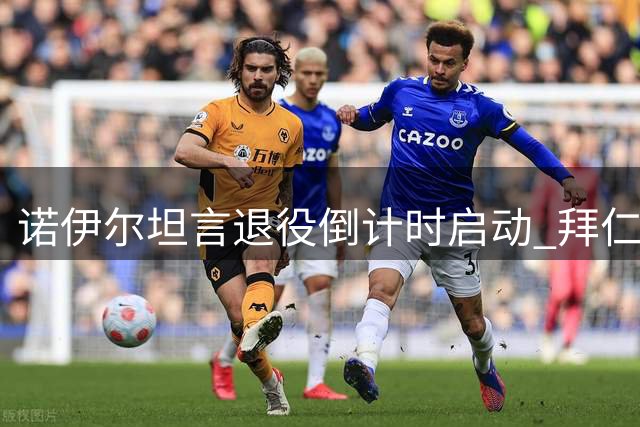 诺伊尔坦言退役倒计时启动 拜仁传奇门将揭秘坚守绿茵场的最后动力