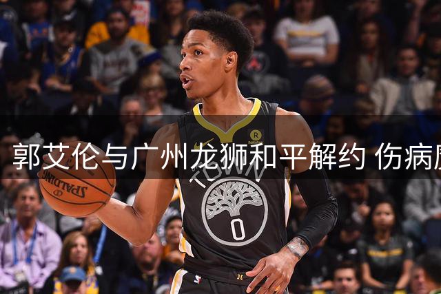 郭艾伦与广州龙狮和平解约 伤病魔咒下的千万合同告终