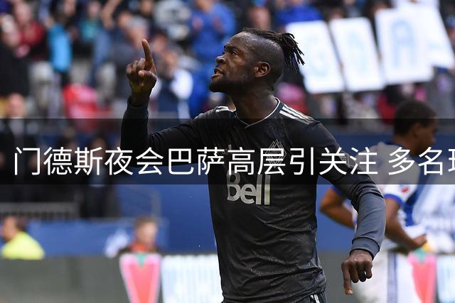 门德斯夜会巴萨高层引关注 多名球员未来或迎关键转折