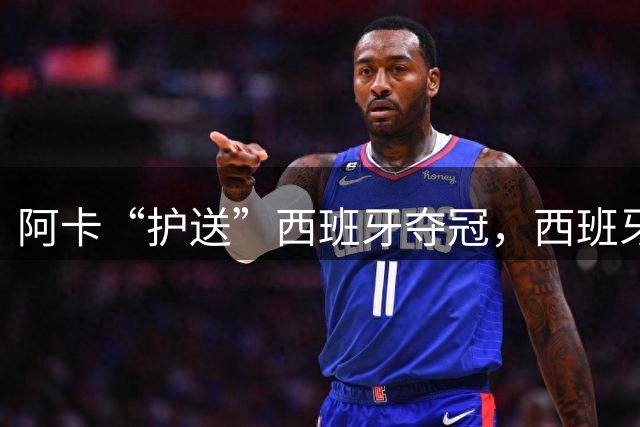 阿卡“护送”西班牙夺冠，西班牙进入体育盛世！