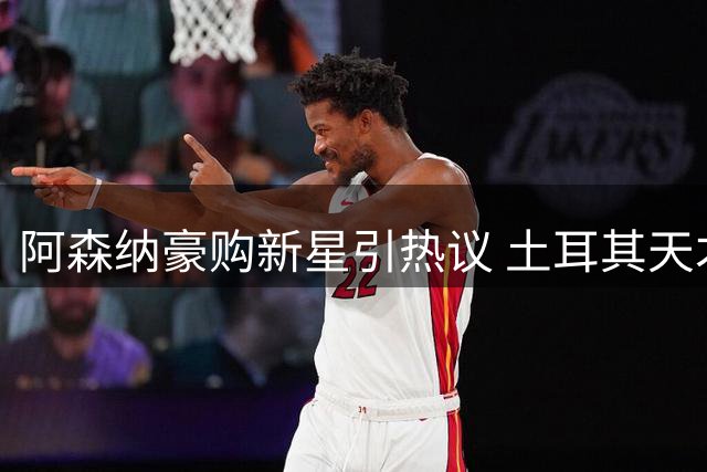 阿森纳豪购新星引热议 土耳其天才成枪手新目标