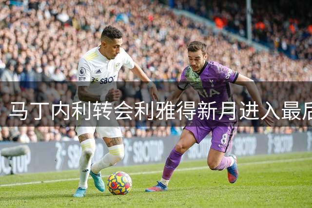 马丁内利转会利雅得新月进入最后阶段 协议基本敲定