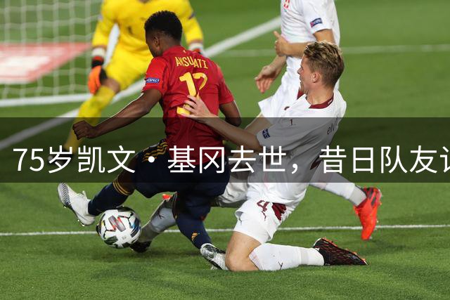75岁凯文·基冈去世，昔日队友记者球迷将追忆