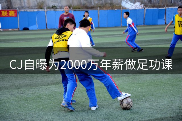 CJ自曝为2000万年薪做足功课