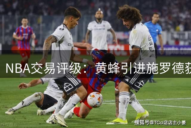 NBA交易评级：黄蜂引进施罗德获B- 骑士薪资优化获B