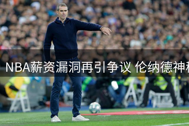 NBA薪资漏洞再引争议 伦纳德神秘代言合同惊现商业逻辑悖论