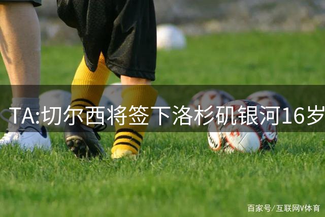 TA:切尔西将签下洛杉矶银河16岁中场加西亚 转会费300万美元+浮动